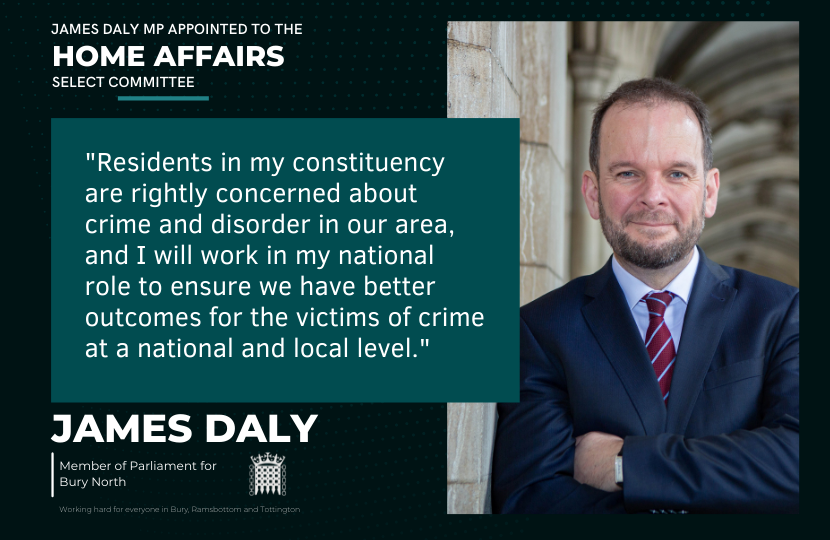 Photo of James Daly MP - next to James is a quote "Residents in my constituency are rightly concerned about crime and disorder in our area, and I will work in my national role to ensure we have better outcomes for the victims of crime at a national and local level.". The title of the image reads "James Daly MP appointed to Home Affairs Select Committee" At the bottom left hand corner of the image is a Portcullis Emblem, with James Daly, Member of Parliament for Bury North, Working hard for everyone